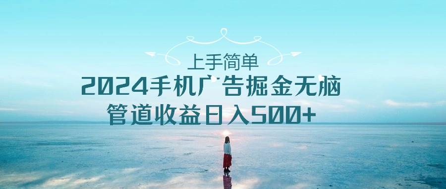 上手简单，2024手机广告掘金无脑，管道收益日入500+-优创网