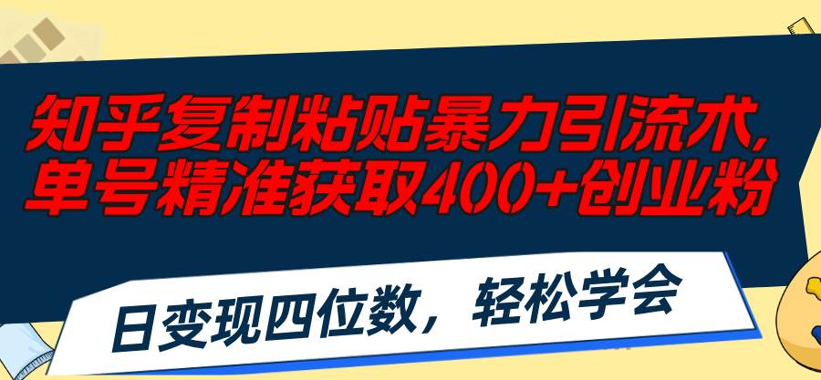 知乎复制粘贴暴力引流术，单号精准获取400+创业粉，日变现四位数，轻松…-优创网
