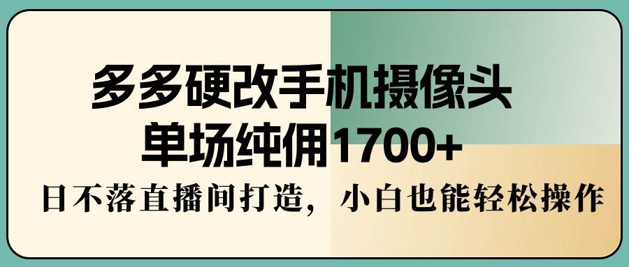 多多硬改手机摄像头，单场纯佣1700+，日不落直播间打造，小白也能轻松操作-优创网