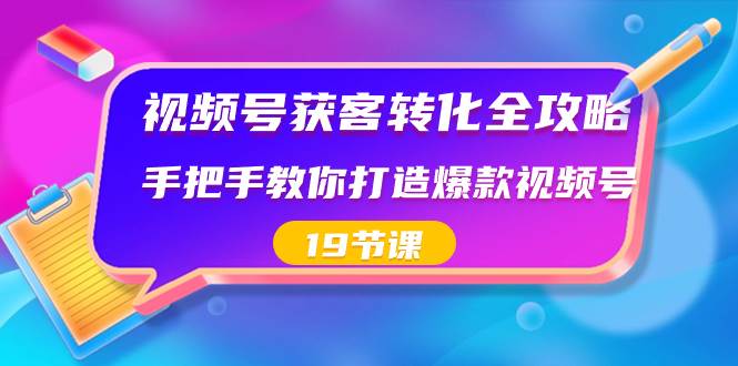 视频号-获客转化全攻略，手把手教你打造爆款视频号（19节课）-优创网