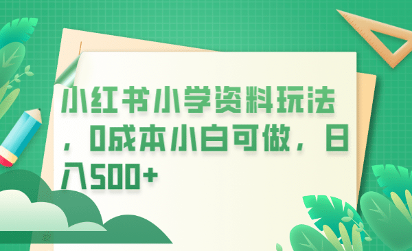 小红书小学资料玩法，0成本小白可做日入500+（教程+资料）-优创网
