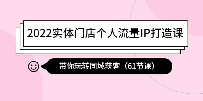 2022实体门店个人流量IP打造课：带你玩转同城获客（61节课）-优创网
