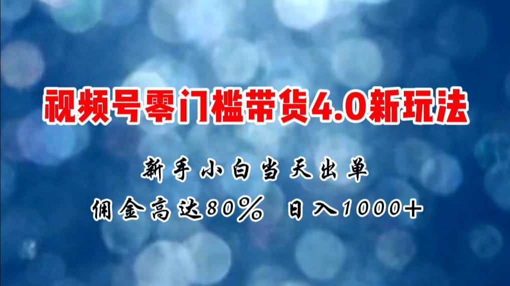 微信视频号零门槛带货4.0新玩法，新手小白当天见收益，日入1000+-优创网