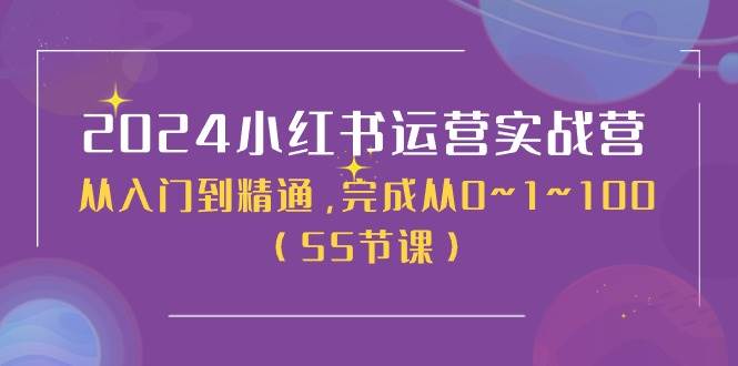 2024小红书运营实战营，从入门到精通，完成从0~1~100（50节课）-优创网