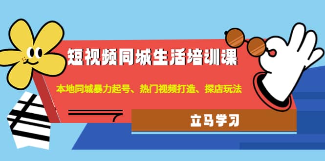 短视频同城生活培训课：本地同城暴力起号、热门视频打造、探店玩法-优创网