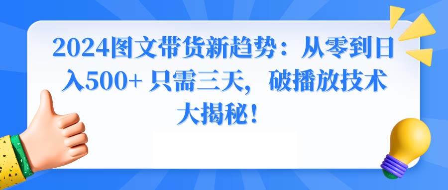 2024图文带货新趋势：从零到日入500+ 只需三天，破播放技术大揭秘！-优创网