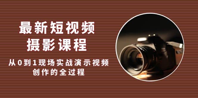 最新短视频·摄影课程，从0到1现场实战演示视频创作的全过程-优创网
