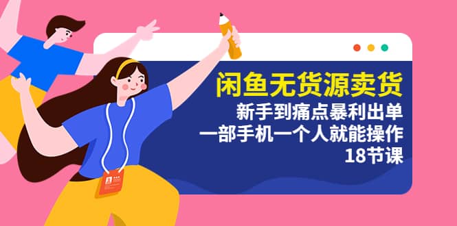 闲鱼无货源卖货：新手到痛点暴利出单，一部手机一个人就能操作（18节课）-优创网
