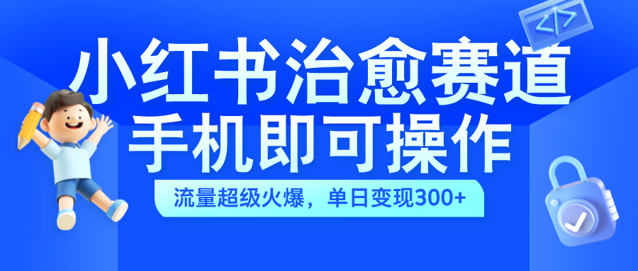 小红书治愈视频赛道，手机即可操作，蓝海项目简单无脑，单日可赚300+-优创网
