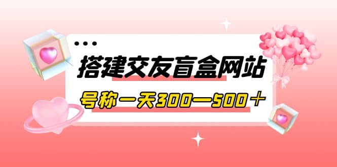 搭建交友盲盒网站，号称一天300—500＋【源码+教程】-优创网