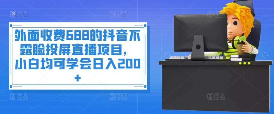 外面收费688的抖音不露脸投屏直播项目，小白均可学会日入200+-优创网