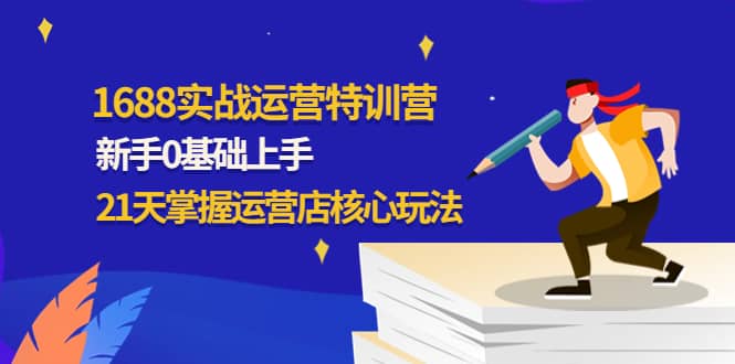 1688实战特训营：新手0基础上手，21天掌握运营店核心玩法-优创网