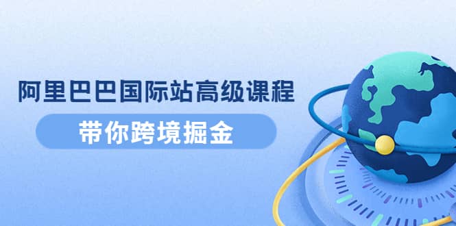阿里巴巴国际站高级课程：带你跨境掘金，选品+优化+广告+推广-优创网