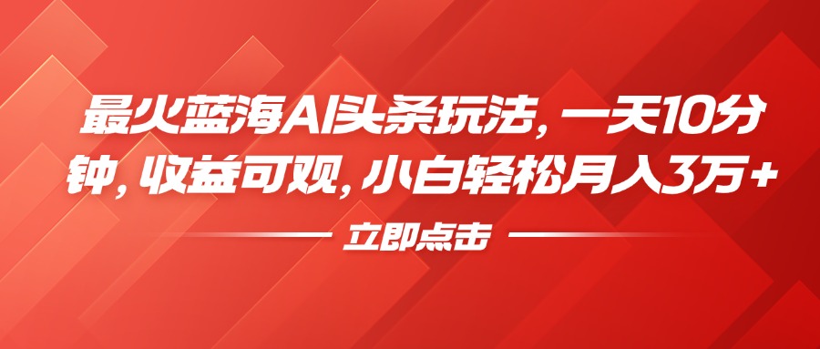 最火蓝海AI头条玩法，一天10分钟，收益可观，小白轻松月入3万+-优创网