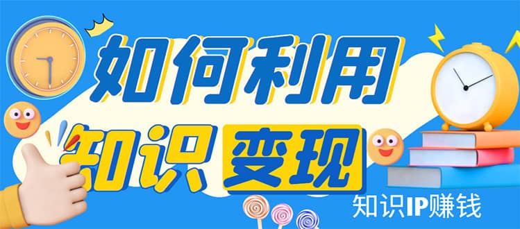 知识IP变现训练营：手把手带你如何做知识IP赚钱，助你逆袭人生-优创网