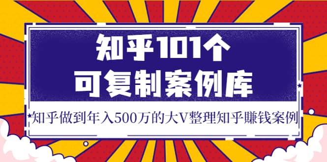 知乎101个可复制案例库，知乎做到年入500万的大V整理知乎賺钱案例-优创网