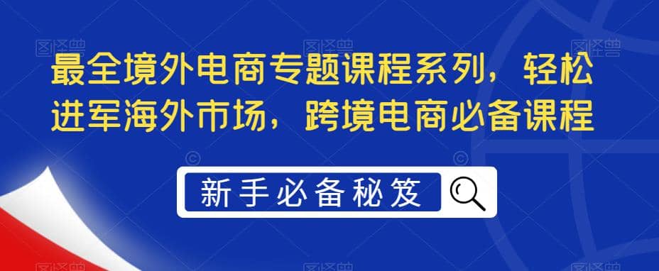 最全境外电商专题课程系列，轻松进军海外市场，跨境电商必备课程-优创网
