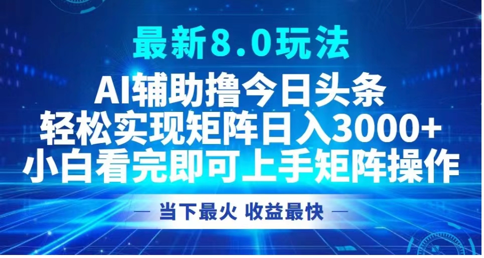 最新8.0玩法 AI辅助撸今日头条轻松实现矩阵日入3000+小白看完即可上手矩阵操作当下最火 收益最快-优创网