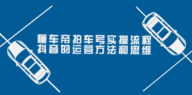 懂车帝拍车号实操流程：抖音的运营方法和思维（价值699元）-优创网