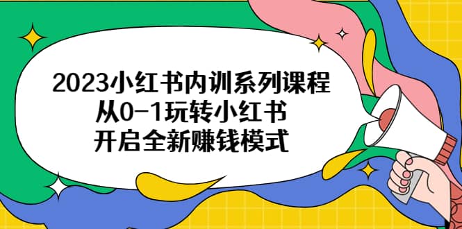 2023小红书内训系列课程，从0-1玩转小红书，开启全新赚钱模式-优创网