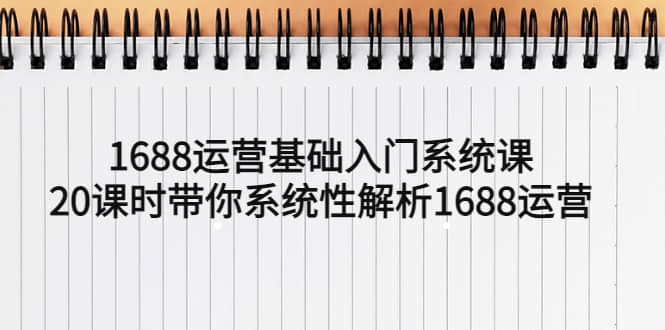 1688运营基础入门系统课，20课时带你系统性解析1688运营-优创网