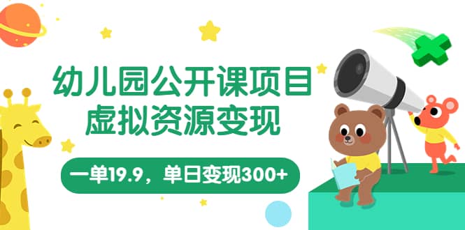 幼儿园公开课项目，虚拟资源变现，一单19.9，单日变现300+（教程+资料）-优创网
