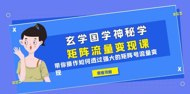 玄学国学神秘学矩阵·流量变现课，带你操作如何透过强大的矩阵号流量变现-优创网