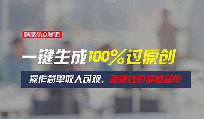 情感小众赛道，一键生成100%过原创，操作简单收入可观，越赚钱的事越简单-优创网