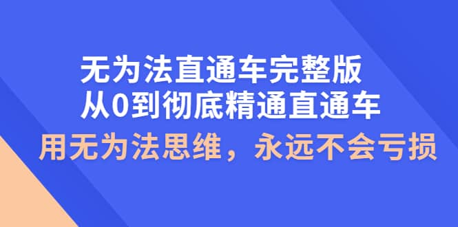 无为法直通车完整版：从0到彻底精通直通车，用无为法思维，永远不会亏损-优创网