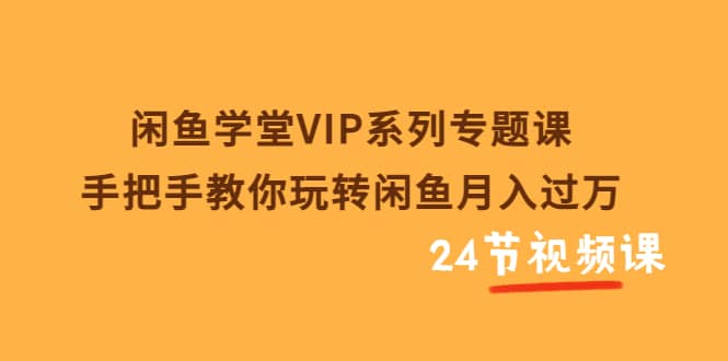 闲鱼学堂VIP系列专题课：手把手教你玩转闲鱼月入过万（共24节视频课）-优创网