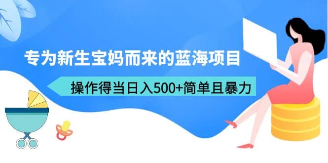 专为新生宝妈而来的蓝海项目，操作得当日入500+简单且暴力（教程+工具）-优创网