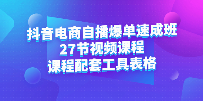 抖音电商自播爆单速成班：27节视频课程+课程配套工具表格-优创网