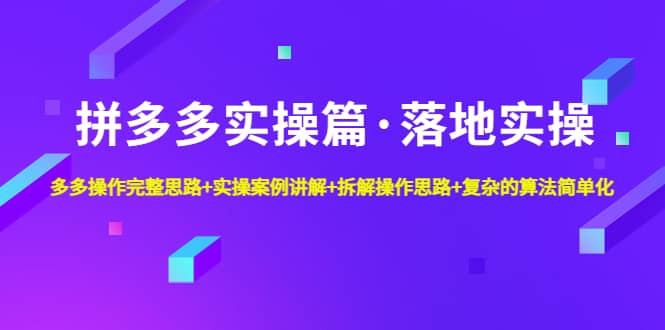 拼多多实操篇·落地实操 完整思路+实操案例+拆解操作思路+复杂的算法简单化-优创网