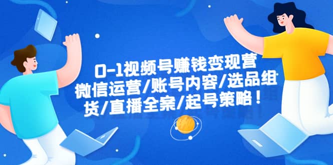 0-1视频号赚钱变现营：微信运营-账号内容-选品组货-直播全案-起号策略-优创网