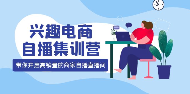 兴趣电商自播集训营：三大核心能力 12种玩法 提高销量，核心落地实操-优创网
