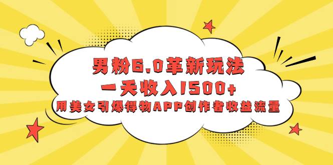 男粉6.0革新玩法，一天收入1500+，用美女引爆得物APP创作者收益流量-优创网