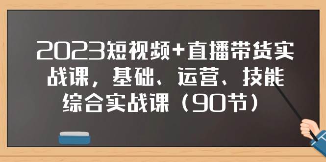 2023短视频+直播带货实战课，基础、运营、技能综合实操课（90节）-优创网