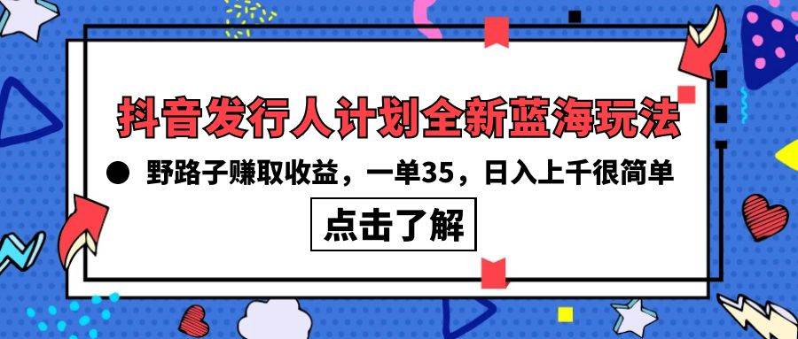 抖音发行人计划全新蓝海玩法，野路子赚取收益，一单35，日入上千很简单!-优创网