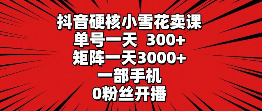 抖音硬核小雪花卖课，单号一天300+，矩阵一天3000+，一部手机0粉丝开播-优创网