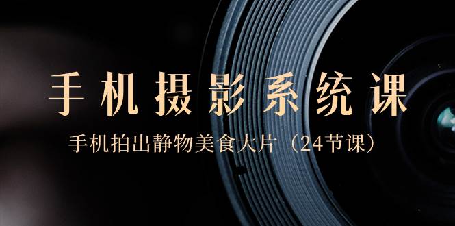 0基础-手机摄影系统课，手机拍出静物美食大片（24节课）-优创网