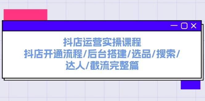 抖店运营实操课程：抖店开通流程/后台搭建/选品/搜索/达人/截流完整篇-优创网
