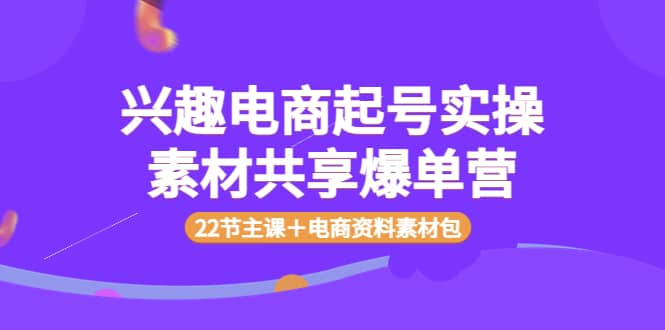 兴趣电商起号实操素材共享爆单营（22节主课＋电商资料素材包）-优创网