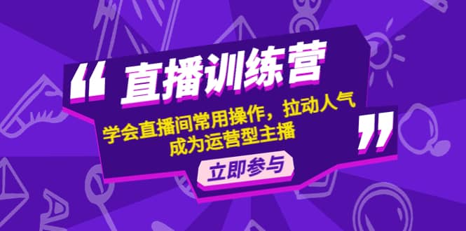 直播训练营：学会直播间常用操作，拉动人气，成为运营型主播-优创网