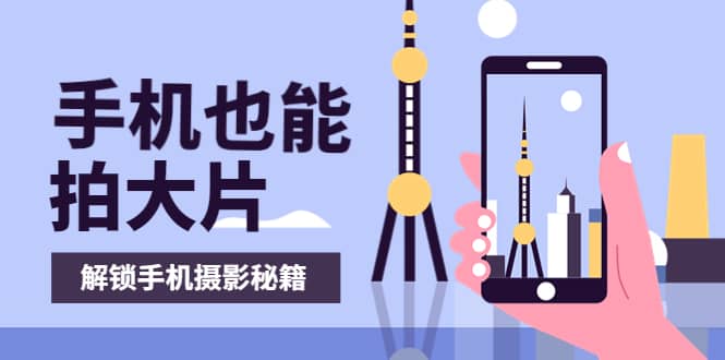 手机拍摄课：如何用手机拍出专业级短视频，一图胜千言，视频胜千图-优创网