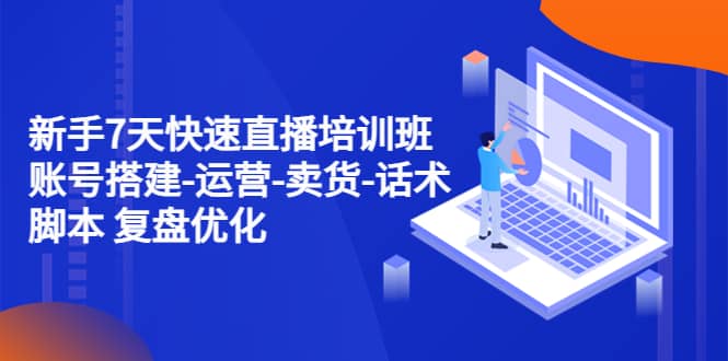 新手7天快速直播培训班：账号搭建-运营-卖货-话术 复盘优化（14节）-优创网