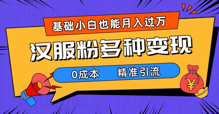 一部手机精准引流汉服粉，0成本多种变现方式，小白月入过万（附素材+工具）-优创网