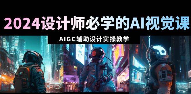 2024设计师必学的AI视觉课：AIGC辅助设计实操教学（66节课）-优创网
