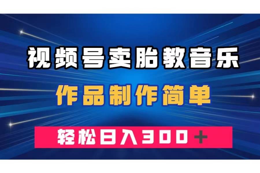 视频号卖胎教音乐，作品制作简单，一单49，轻松日入300＋-优创网