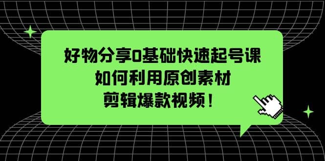 好物分享0基础快速起号课：如何利用原创素材剪辑爆款视频！-优创网