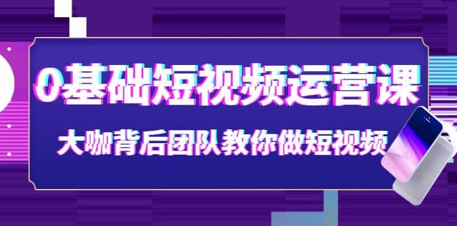 0基础短视频运营课：大咖背后团队教你做短视频（28节课时）-优创网